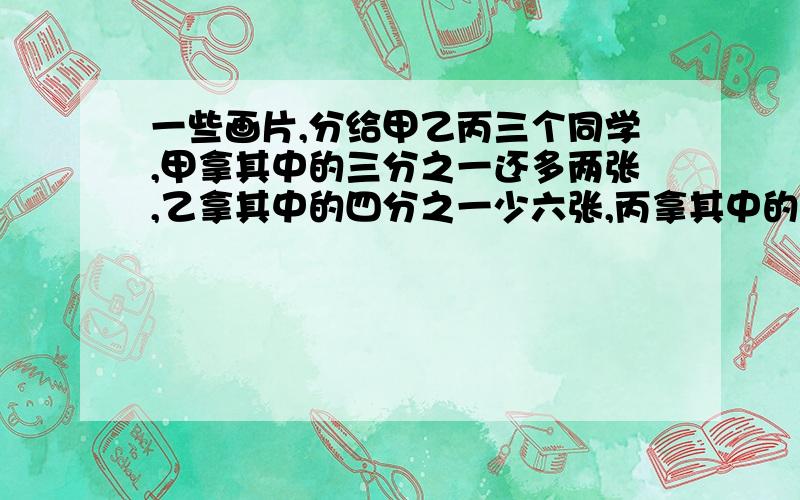 一些画片,分给甲乙丙三个同学,甲拿其中的三分之一还多两张,乙拿其中的四分之一少六张,丙拿其中的五分之二还多八张,每人各分到多少画片?