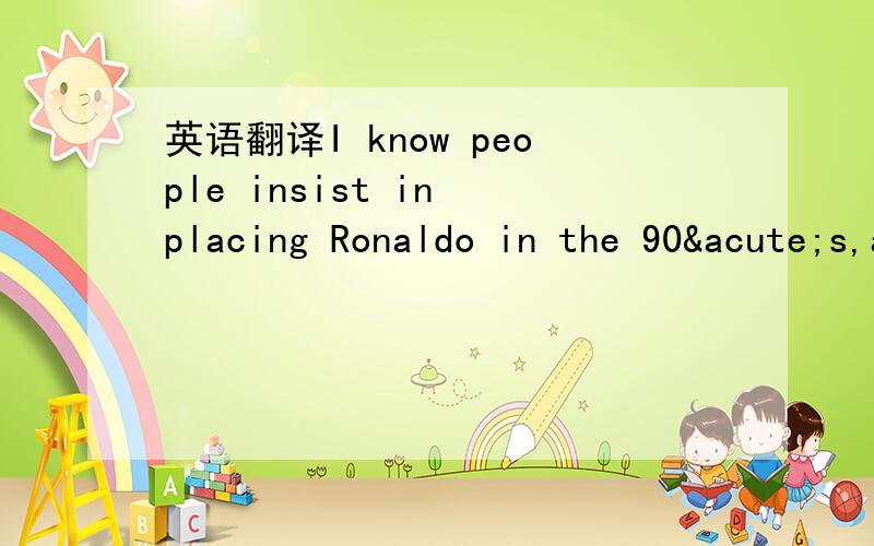 英语翻译I know people insist in placing Ronaldo in the 90´s,and it´s each one choice,but I´d still go with him to the 2000´s,really,and he is my all time favourite.