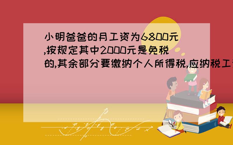 小明爸爸的月工资为6800元,按规定其中2000元是免税的,其余部分要缴纳个人所得税,应纳税工资要分成两部分按不同税率纳税,即不超过500元部分按5%税率,超过500元部分不超过2000元部分则按10%的