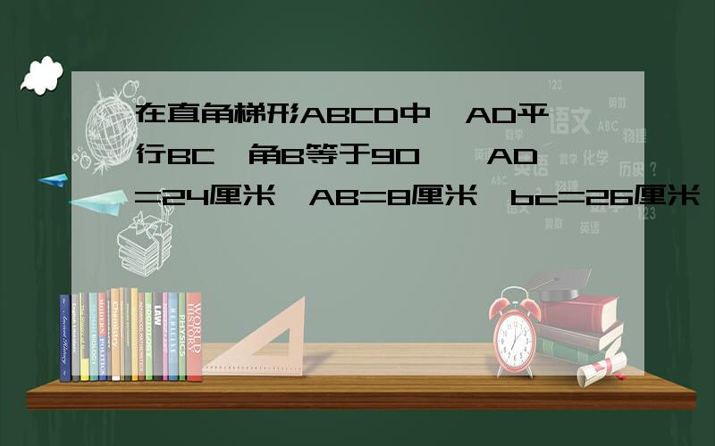 在直角梯形ABCD中,AD平行BC,角B等于90°,AD=24厘米,AB=8厘米,bc=26厘米