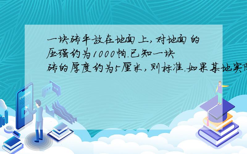 一块砖平放在地面上,对地面的压强约为1000帕.已知一块砖的厚度约为5厘米,则标准.如果某地实际压强相当于叠400厘米高的转头对地面产生的压强,则某地实际压强为———帕.