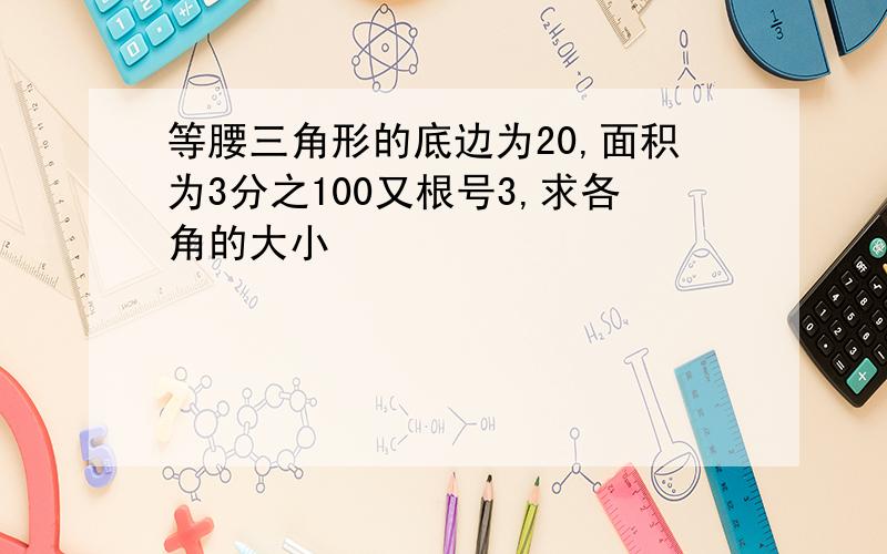 等腰三角形的底边为20,面积为3分之100又根号3,求各角的大小