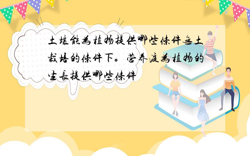 土壤能为植物提供哪些条件无土栽培的条件下。营养液为植物的生长提供哪些条件