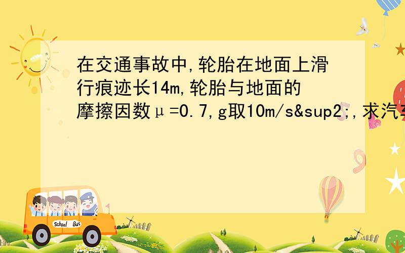 在交通事故中,轮胎在地面上滑行痕迹长14m,轮胎与地面的摩擦因数μ=0.7,g取10m/s²,求汽车的初速度高一物理题