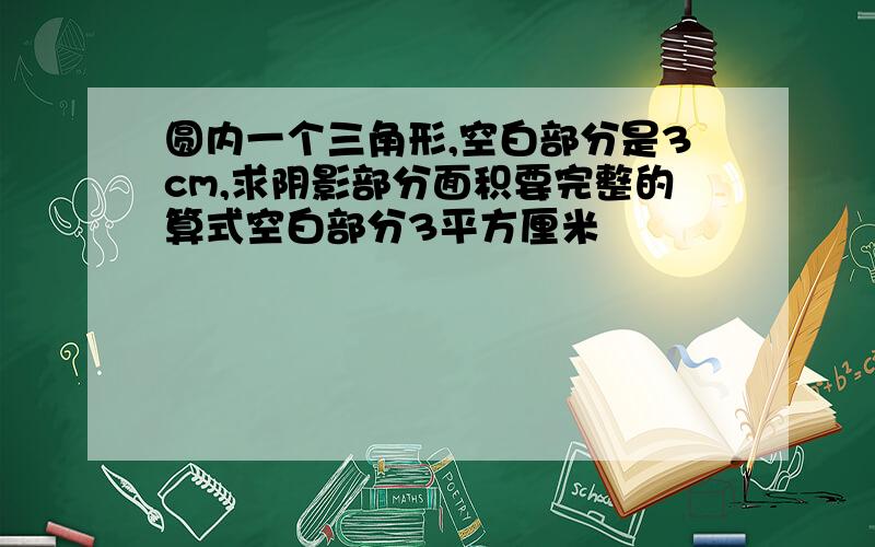 圆内一个三角形,空白部分是3cm,求阴影部分面积要完整的算式空白部分3平方厘米