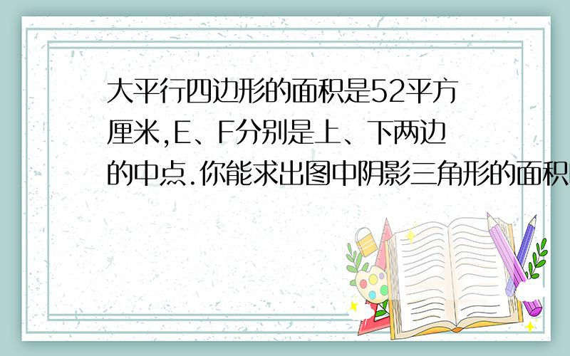 大平行四边形的面积是52平方厘米,E、F分别是上、下两边的中点.你能求出图中阴影三角形的面积吗?