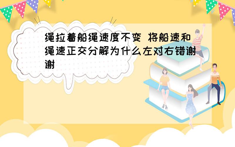 绳拉着船绳速度不变 将船速和绳速正交分解为什么左对右错谢谢