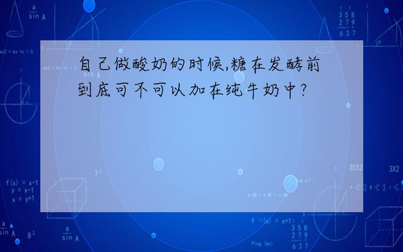 自己做酸奶的时候,糖在发酵前到底可不可以加在纯牛奶中?