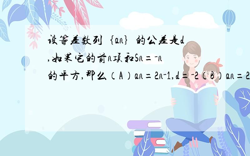 设等差数列｛an｝的公差是d,如果它的前n项和Sn=-n的平方,那么（A）an=2n-1,d=-2（B）an=2n-1,d=2（C）an=-2n+1,d=-2（D）an=-2n+1,d=2.