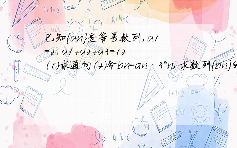 已知{an}是等差数列,a1=2,a1+a2+a3=12（1）求通向（2）令bn=an·3^n,求数列{bn}的前n项和公式