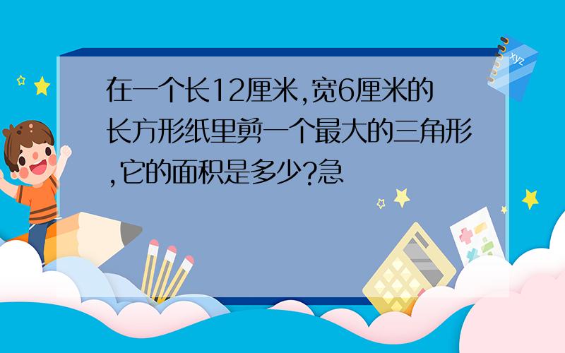 在一个长12厘米,宽6厘米的长方形纸里剪一个最大的三角形,它的面积是多少?急