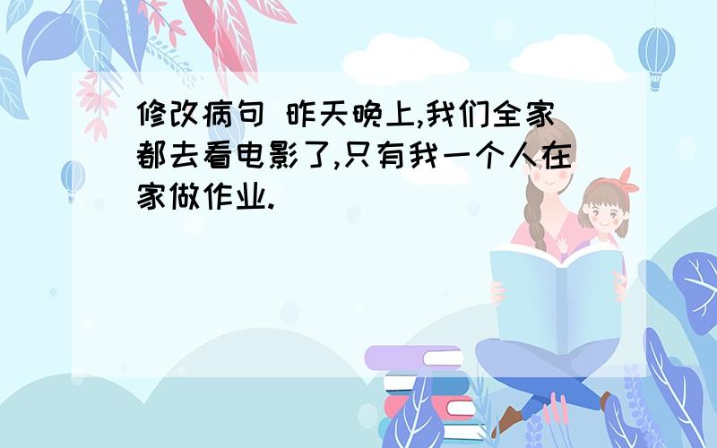 修改病句 昨天晚上,我们全家都去看电影了,只有我一个人在家做作业.