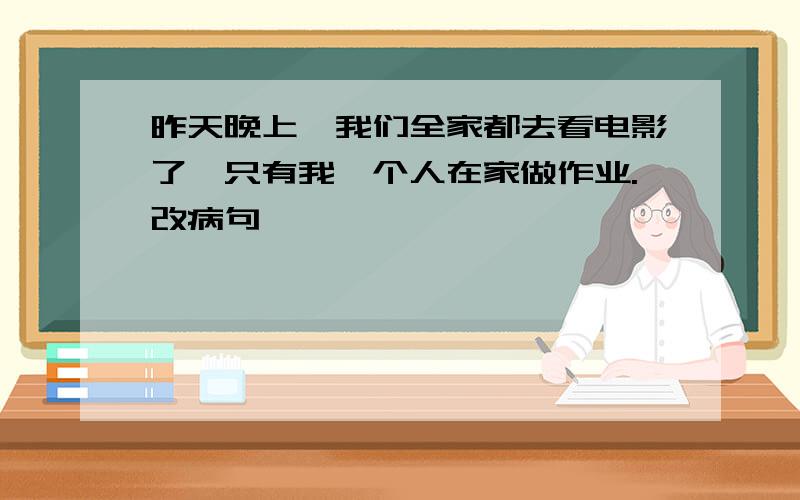 昨天晚上,我们全家都去看电影了,只有我一个人在家做作业.改病句