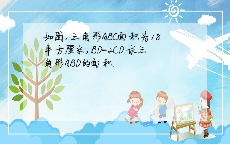 如图,三角形ABC面积为18平方厘米,BD=2CD.求三角形ABD的面积.