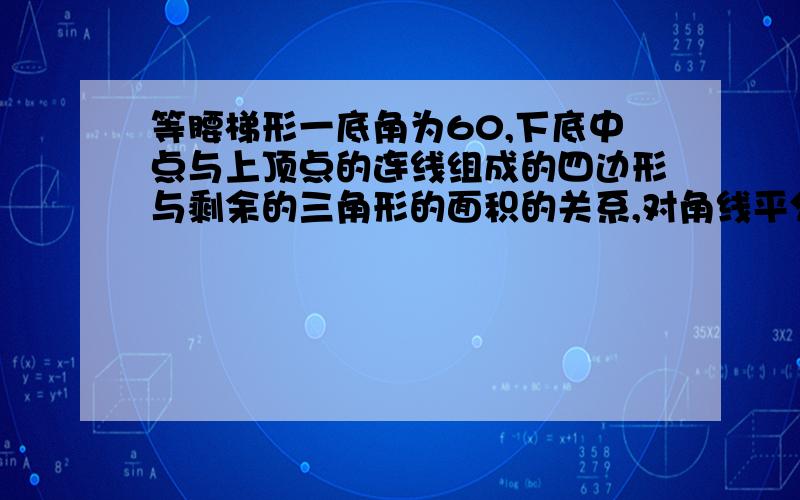 等腰梯形一底角为60,下底中点与上顶点的连线组成的四边形与剩余的三角形的面积的关系,对角线平分底角.