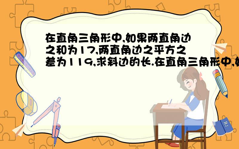 在直角三角形中,如果两直角边之和为17,两直角边之平方之差为119,求斜边的长.在直角三角形中,如果两直角边之和为17,两直角边之平方之差为119.求斜边的长.