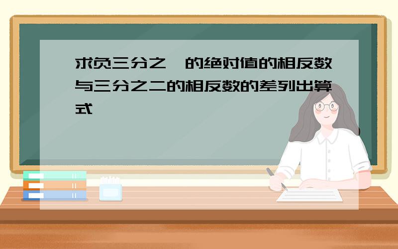 求负三分之一的绝对值的相反数与三分之二的相反数的差列出算式