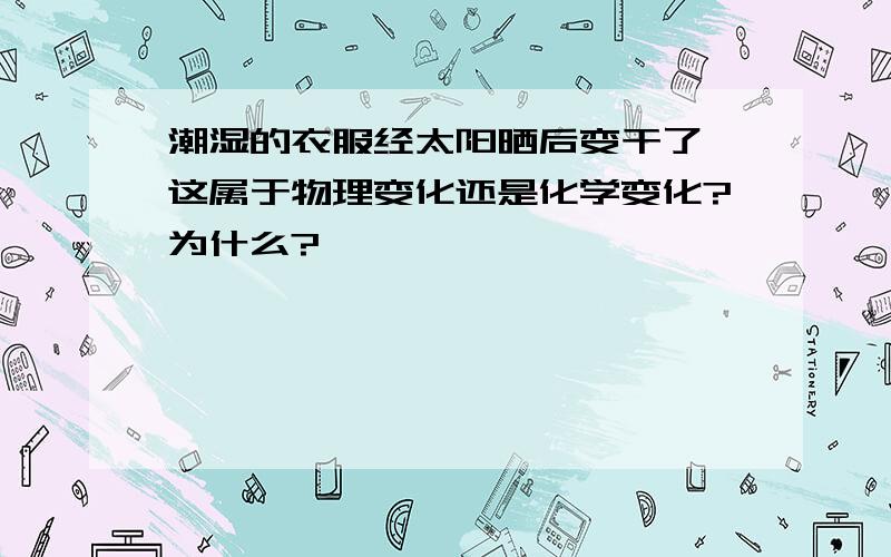 潮湿的衣服经太阳晒后变干了,这属于物理变化还是化学变化?为什么?