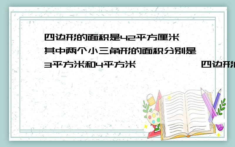 四边形的面积是42平方厘米,其中两个小三角形的面积分别是3平方米和4平方米………………四边形的面积是42平方厘米,其中两个小三角形的面积分别是3平方米和4平方米,那么另外两个三角形