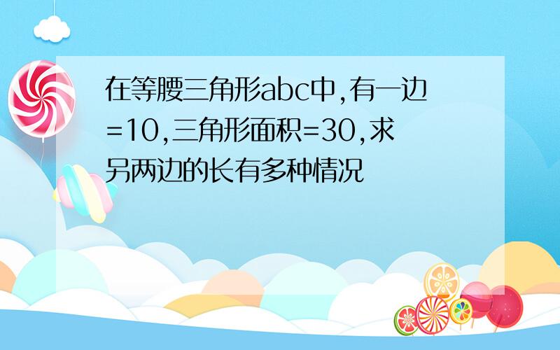 在等腰三角形abc中,有一边=10,三角形面积=30,求另两边的长有多种情况