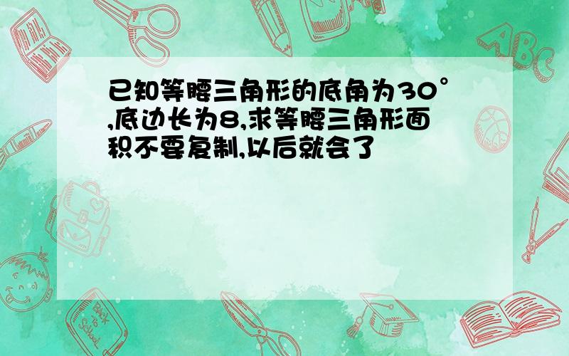 已知等腰三角形的底角为30°,底边长为8,求等腰三角形面积不要复制,以后就会了