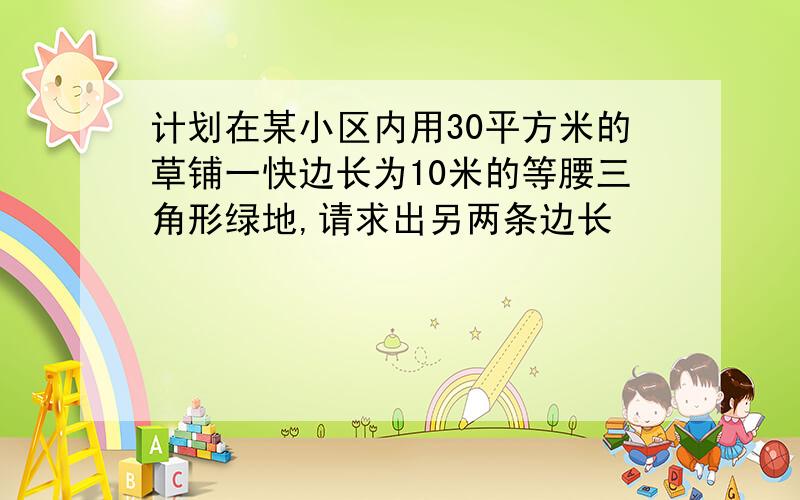 计划在某小区内用30平方米的草铺一快边长为10米的等腰三角形绿地,请求出另两条边长