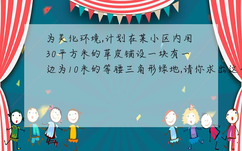 为美化环境,计划在某小区内用30平方米的草皮铺设一块有一边为10米的等腰三角形绿地,请你求出这个等腰三