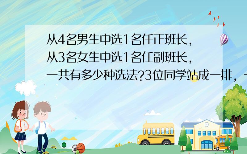 从4名男生中选1名任正班长,从3名女生中选1名任副班长,一共有多少种选法?3位同学站成一排，一共有多少种站法？4位同学站成一排，一共有多少种站法？如果2名男生和2名女生站成一排，要