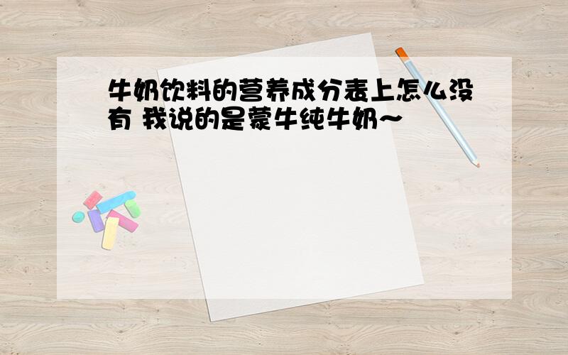 牛奶饮料的营养成分表上怎么没有 我说的是蒙牛纯牛奶～