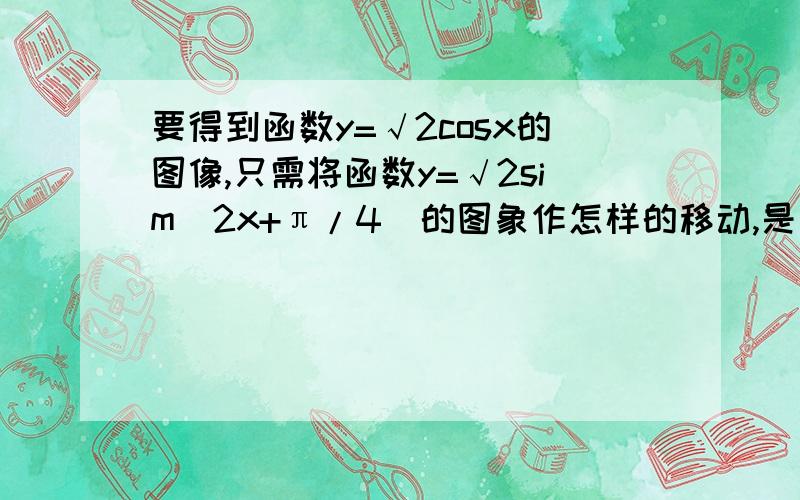 要得到函数y=√2cosx的图像,只需将函数y=√2sim(2x+π/4)的图象作怎样的移动,是先把横作标伸长或缩段到原来多少倍,在向左或右移动几个单位,按这个方式回答,