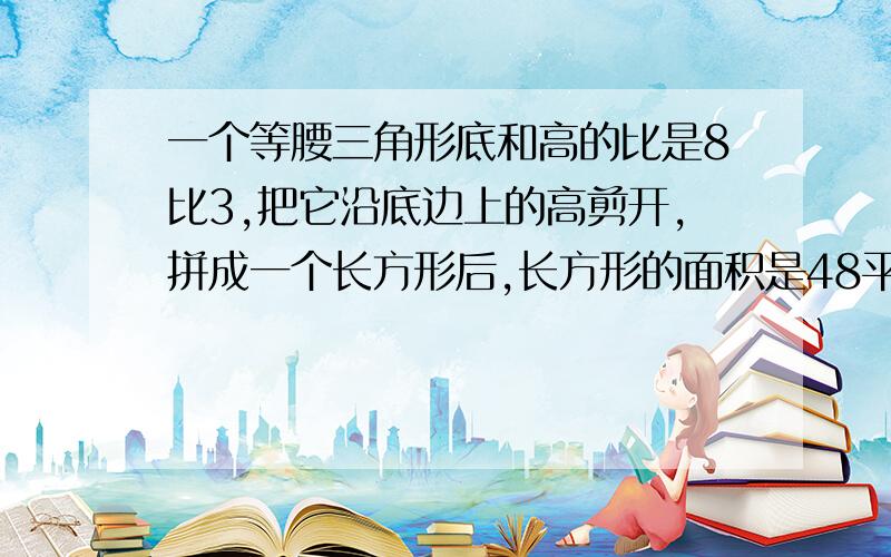 一个等腰三角形底和高的比是8比3,把它沿底边上的高剪开,拼成一个长方形后,长方形的面积是48平方厘米,长方行周长是多少?