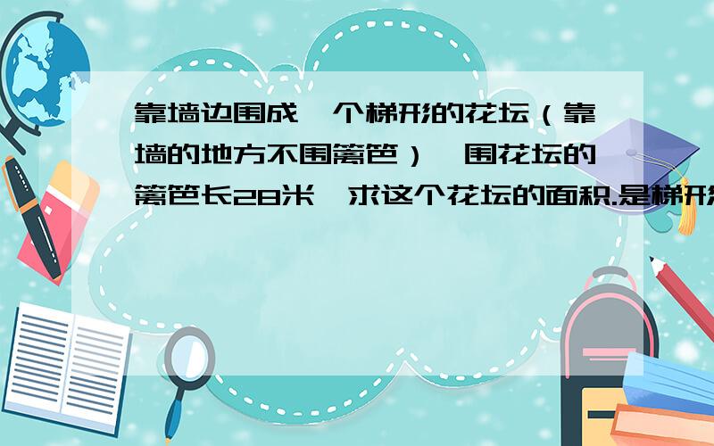 靠墙边围成一个梯形的花坛（靠墙的地方不围篱笆）,围花坛的篱笆长28米,求这个花坛的面积.是梯形哦!