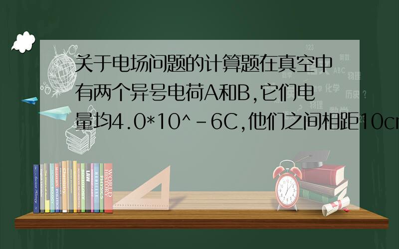 关于电场问题的计算题在真空中有两个异号电荷A和B,它们电量均4.0*10^-6C,他们之间相距10cm,试求距离A和B都是10cm的一点的电场强度大小,并指明该点电场强度方向.如果嫌麻烦不计算也行,请写一