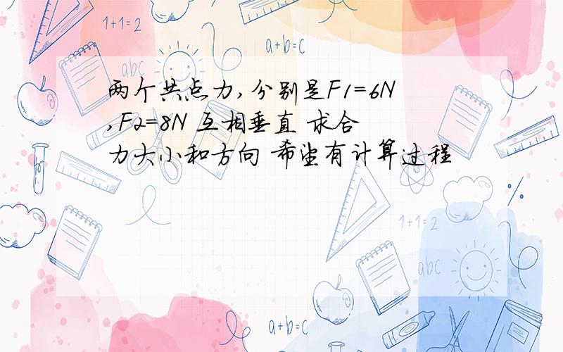 两个共点力,分别是F1=6N,F2=8N 互相垂直 求合力大小和方向 希望有计算过程