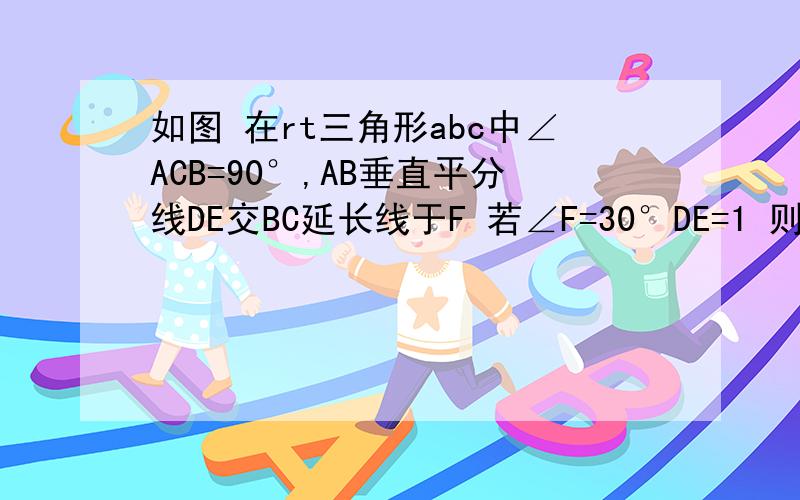 如图 在rt三角形abc中∠ACB=90°,AB垂直平分线DE交BC延长线于F 若∠F=30°DE=1 则EF长为