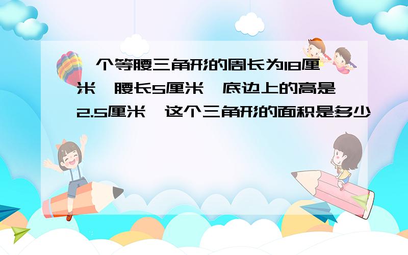 一个等腰三角形的周长为18厘米,腰长5厘米,底边上的高是2.5厘米,这个三角形的面积是多少