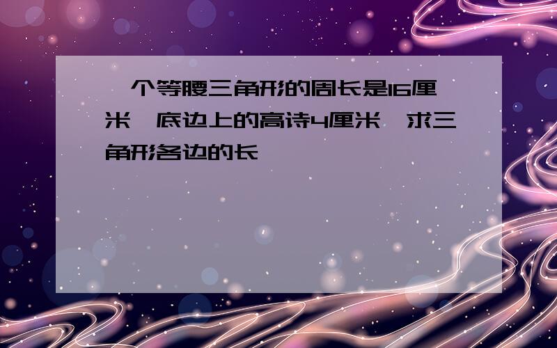 一个等腰三角形的周长是16厘米,底边上的高诗4厘米,求三角形各边的长