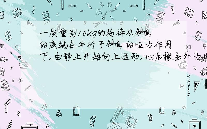 一质量为10kg的物体从斜面的底端在平行于斜面的恒力作用下,由静止开始向上运动,4s后撤去外力此后物体恰好到达斜面的最高点.从物体运动开始计时,下表给出了某些时刻物体的瞬时速度,求