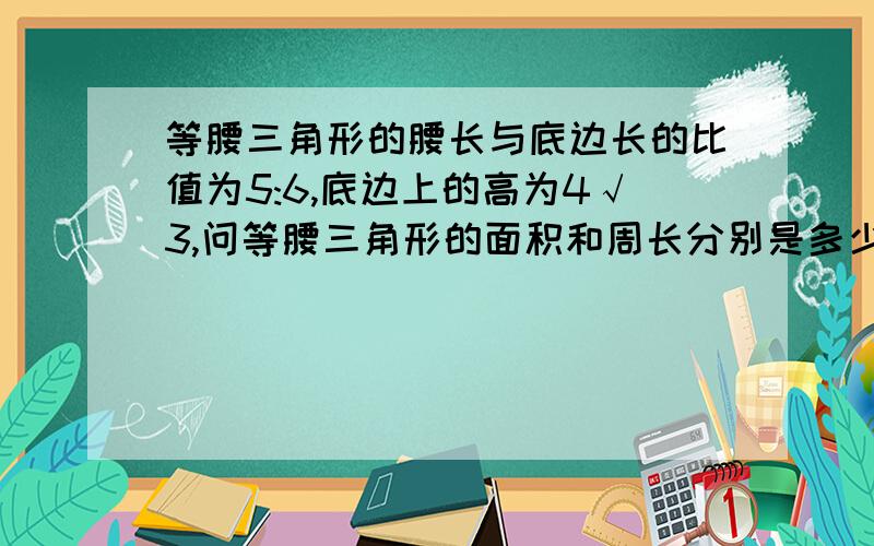 等腰三角形的腰长与底边长的比值为5:6,底边上的高为4√3,问等腰三角形的面积和周长分别是多少?