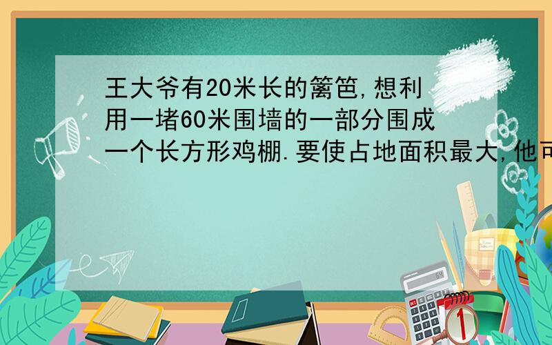 王大爷有20米长的篱笆,想利用一堵60米围墙的一部分围成一个长方形鸡棚.要使占地面积最大,他可以怎样围最大面积为多少平方米?并写出发现的规律