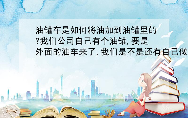 油罐车是如何将油加到油罐里的?我们公司自己有个油罐,要是外面的油车来了,我们是不是还有自己做个油泵和加油嘴?具体是怎么样的呢?最好有图