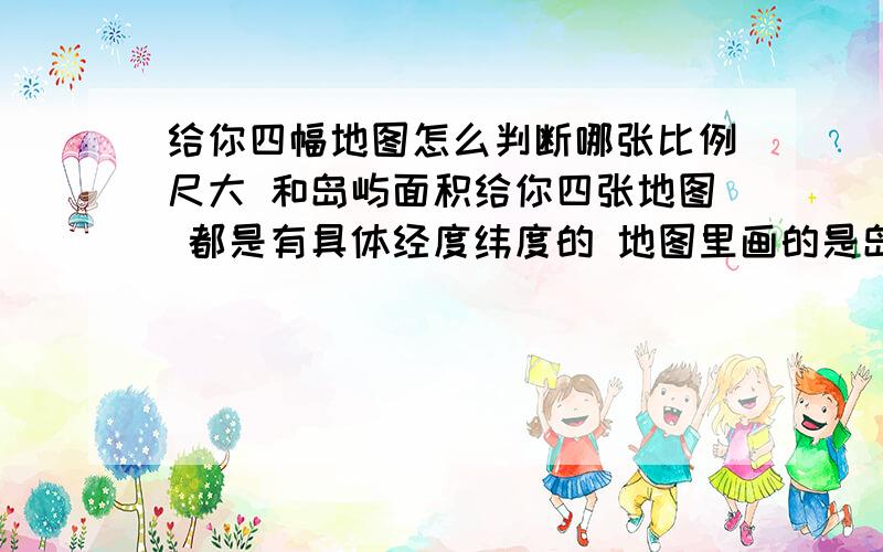 给你四幅地图怎么判断哪张比例尺大 和岛屿面积给你四张地图 都是有具体经度纬度的 地图里画的是岛屿的轮廓 有的地图经线纬线间隔1°,有的间隔2° 地图的大小不一样