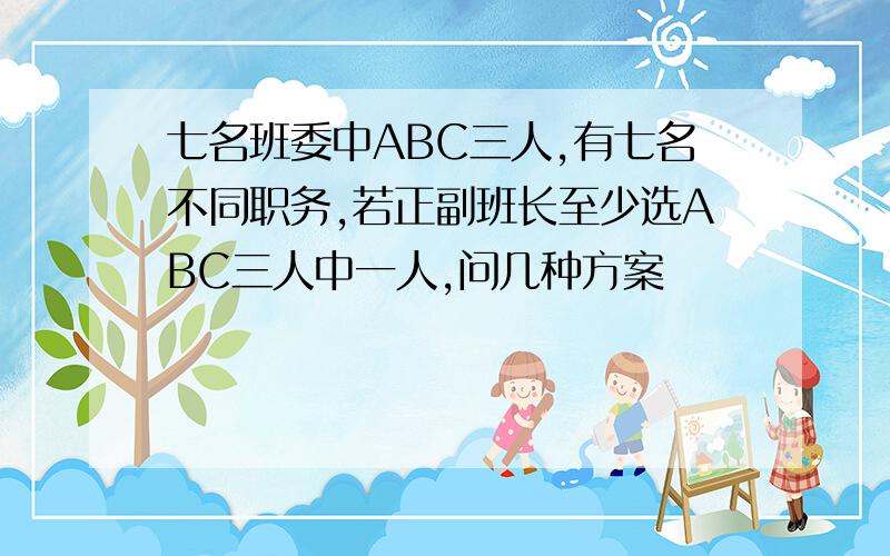 七名班委中ABC三人,有七名不同职务,若正副班长至少选ABC三人中一人,问几种方案