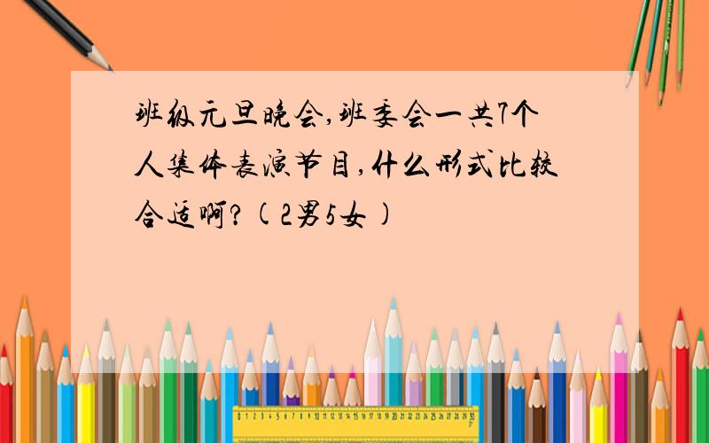 班级元旦晚会,班委会一共7个人集体表演节目,什么形式比较合适啊?(2男5女)