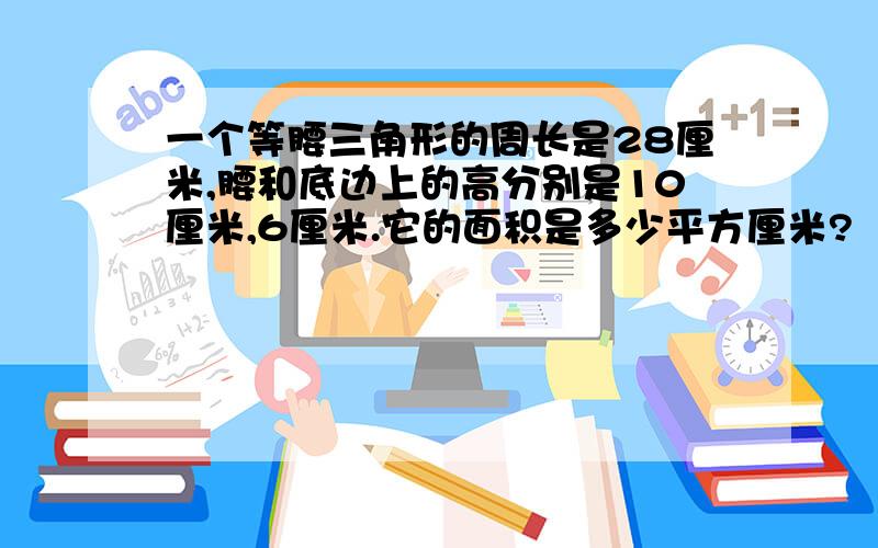 一个等腰三角形的周长是28厘米,腰和底边上的高分别是10厘米,6厘米.它的面积是多少平方厘米?