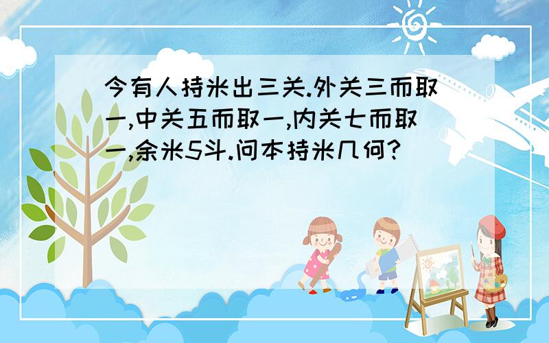 今有人持米出三关.外关三而取一,中关五而取一,内关七而取一,余米5斗.问本持米几何?