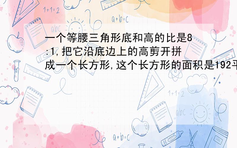 一个等腰三角形底和高的比是8:1,把它沿底边上的高剪开拼成一个长方形,这个长方形的面积是192平方厘米.那么这个长方形的周长是多少?