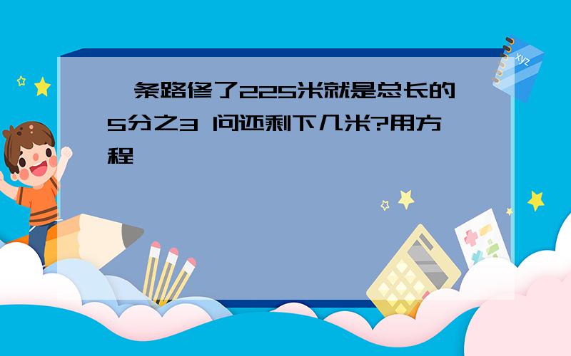 一条路修了225米就是总长的5分之3 问还剩下几米?用方程