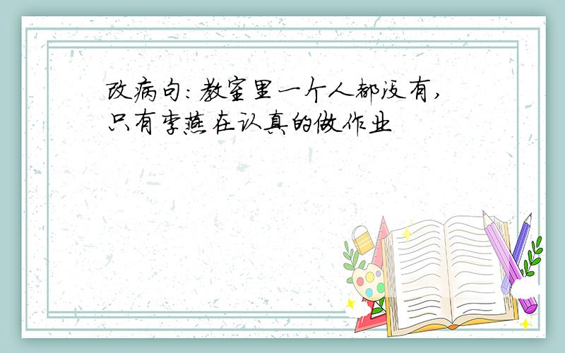 改病句:教室里一个人都没有,只有李燕在认真的做作业