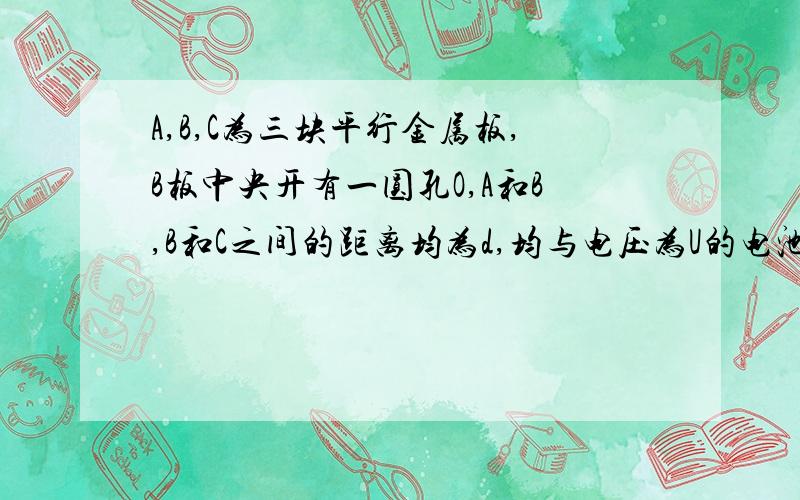 A,B,C为三块平行金属板,B板中央开有一圆孔O,A和B,B和C之间的距离均为d,均与电压为U的电池相连,如图所示,有一质量为m,电荷量为q的正粒子(重力不计),自距O为s的P点无初速度释放.问:(1)带电粒子